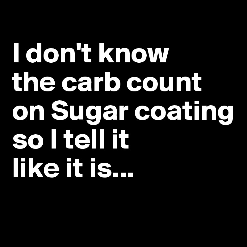 
I don't know 
the carb count on Sugar coating
so I tell it 
like it is...
