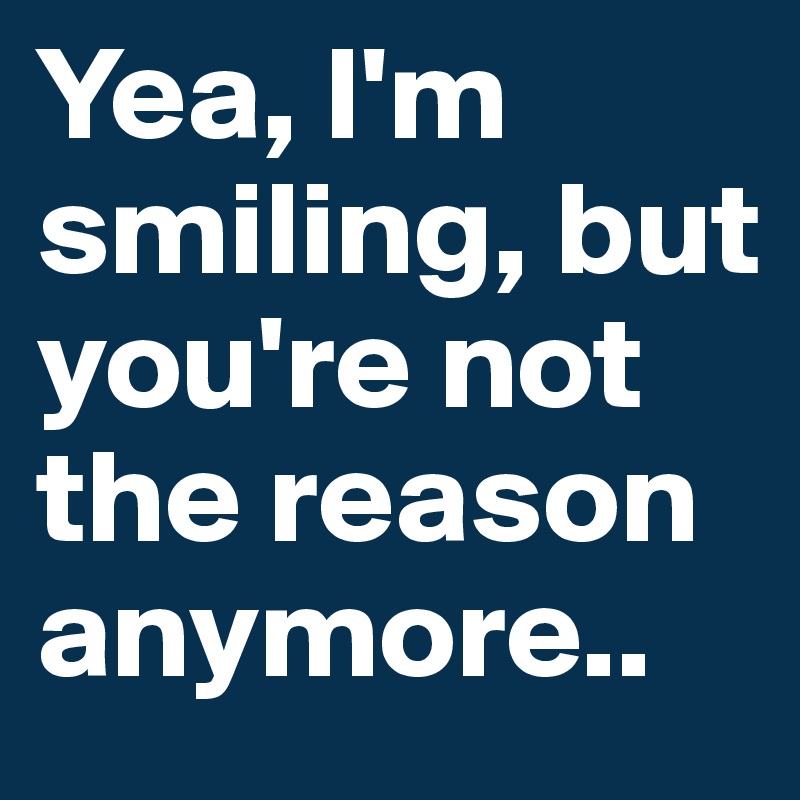Yea, I'm smiling, but you're not the reason anymore..