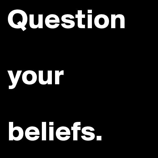 Question

your 

beliefs.