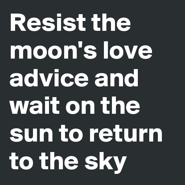 Resist the moon's love advice and wait on the sun to return to the sky 