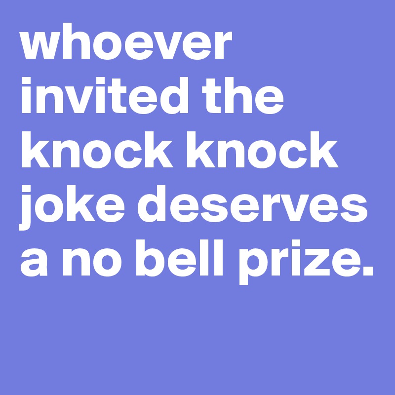 whoever invited the knock knock joke deserves a no bell prize. 

