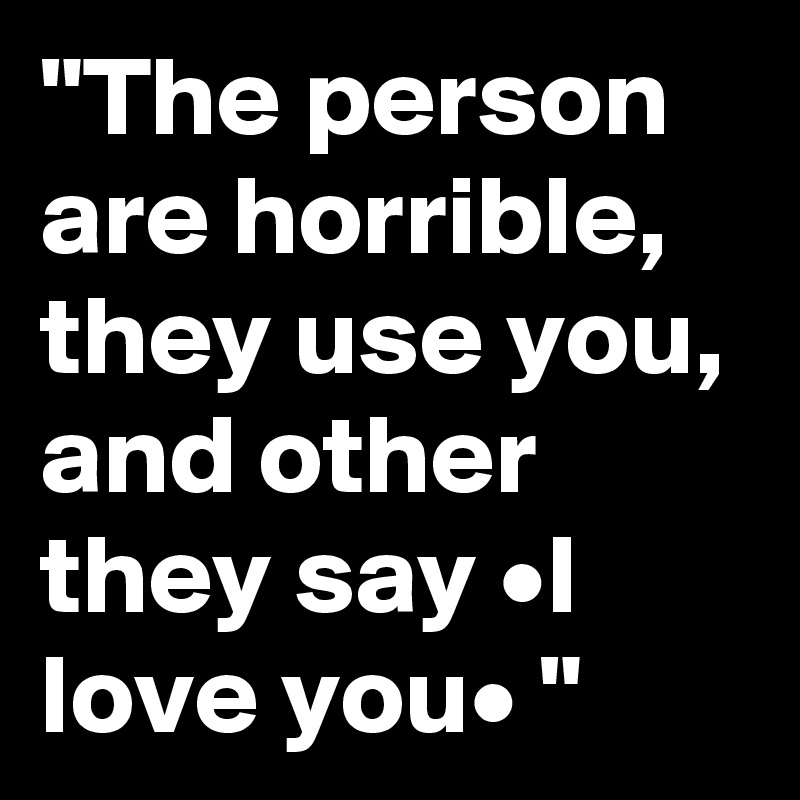 "The person are horrible, they use you, and other they say •I love you• "