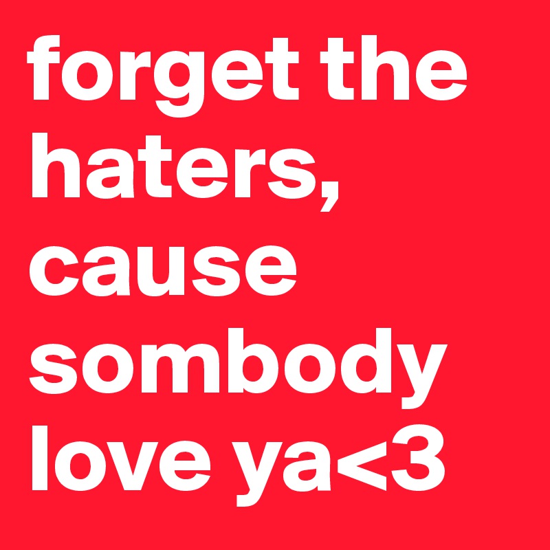 forget the haters, cause sombody love ya<3