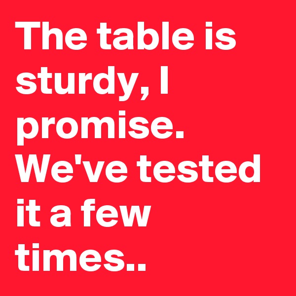 The table is sturdy, I promise. 
We've tested it a few times..