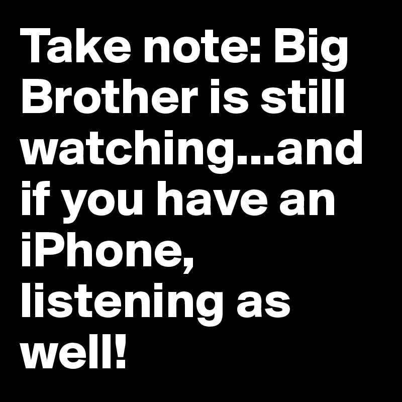 Take note: Big Brother is still watching...and if you have an iPhone, listening as well!