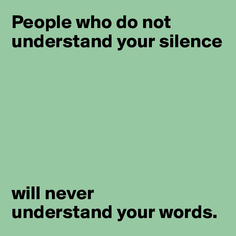 People who do not understand your silence







will never 
understand your words.
