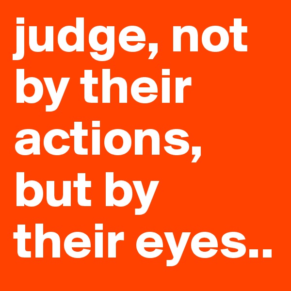 judge, not by their actions, but by their eyes..