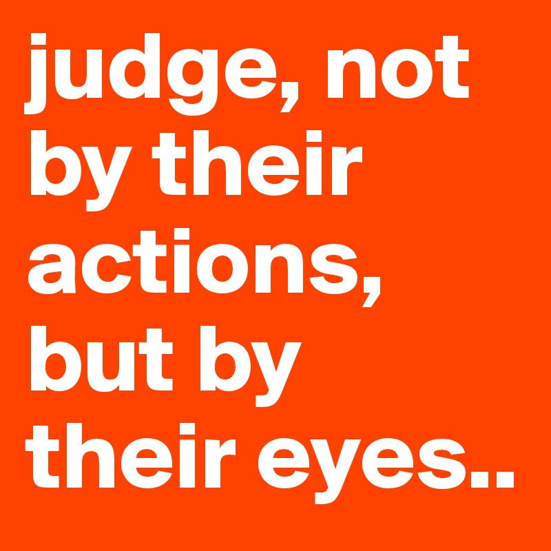 judge, not by their actions, but by their eyes..