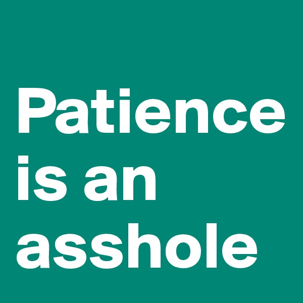
Patience is an asshole