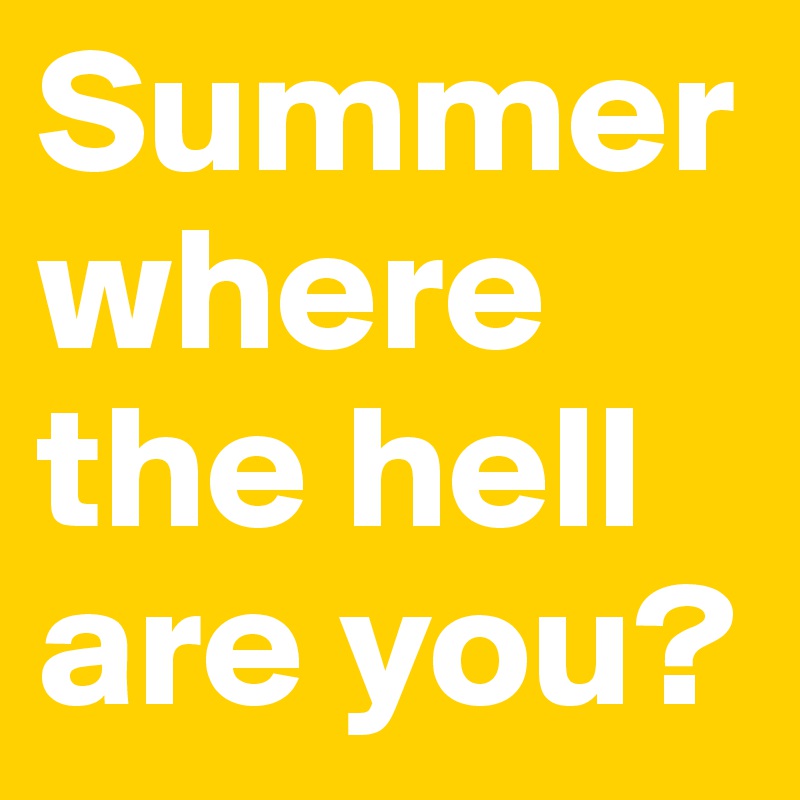Summer where the hell are you? 