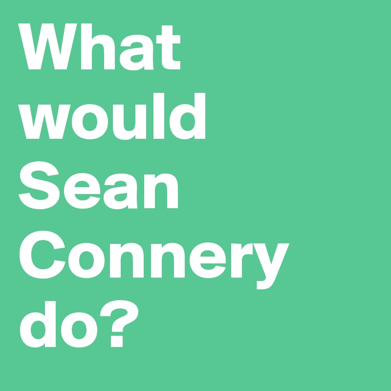 What would Sean Connery do?