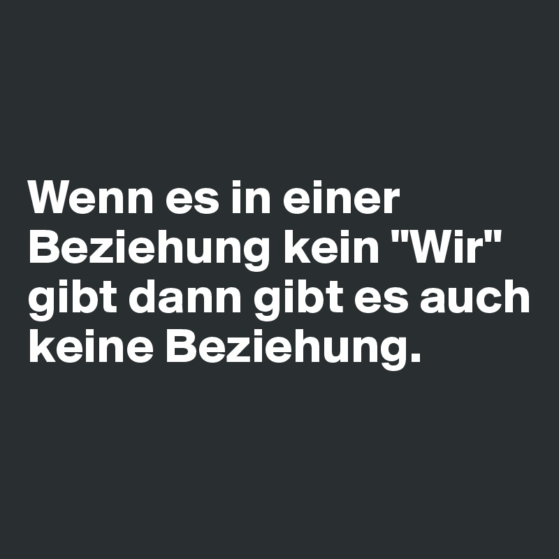 


Wenn es in einer Beziehung kein "Wir" gibt dann gibt es auch keine Beziehung.

