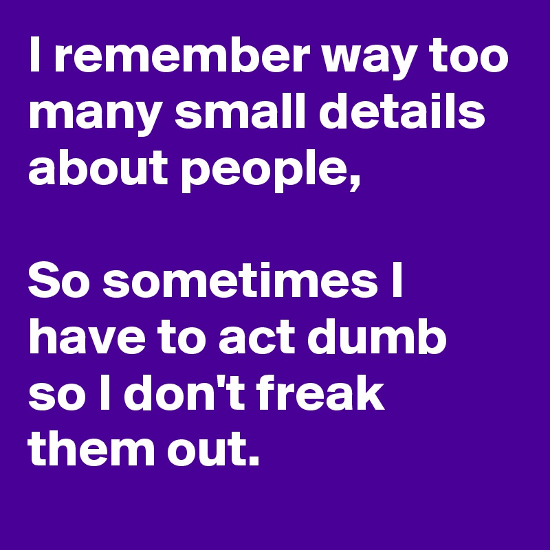 I remember way too many small details about people,

So sometimes I have to act dumb so I don't freak them out.