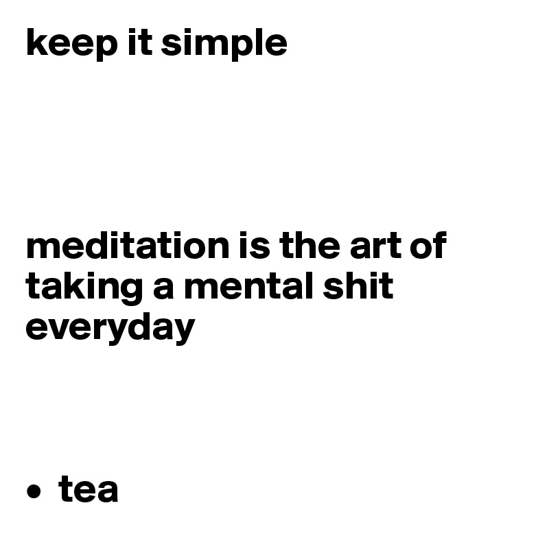 keep it simple




meditation is the art of taking a mental shit everyday



•  tea