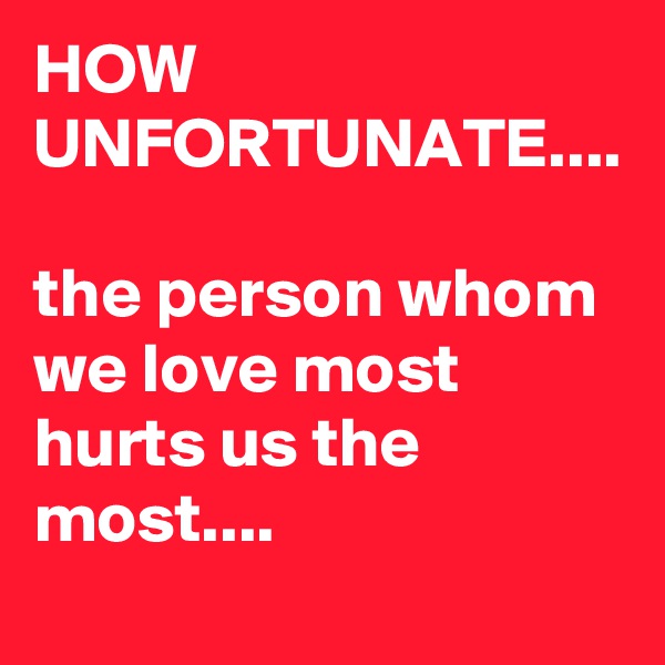 HOW UNFORTUNATE....

the person whom we love most hurts us the most....