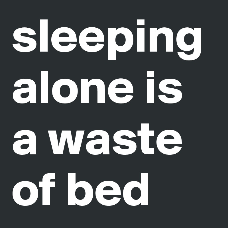 sleeping alone is a waste of bed