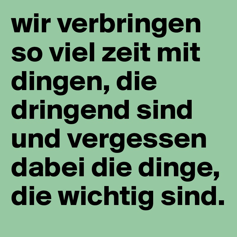 wir verbringen so viel zeit mit dingen, die dringend sind und vergessen dabei die dinge, die wichtig sind.