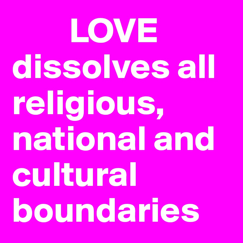         LOVE         dissolves all    religious, national and cultural boundaries