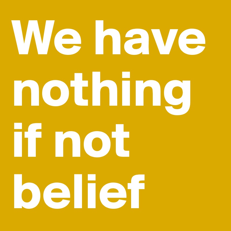 We have nothing if not belief