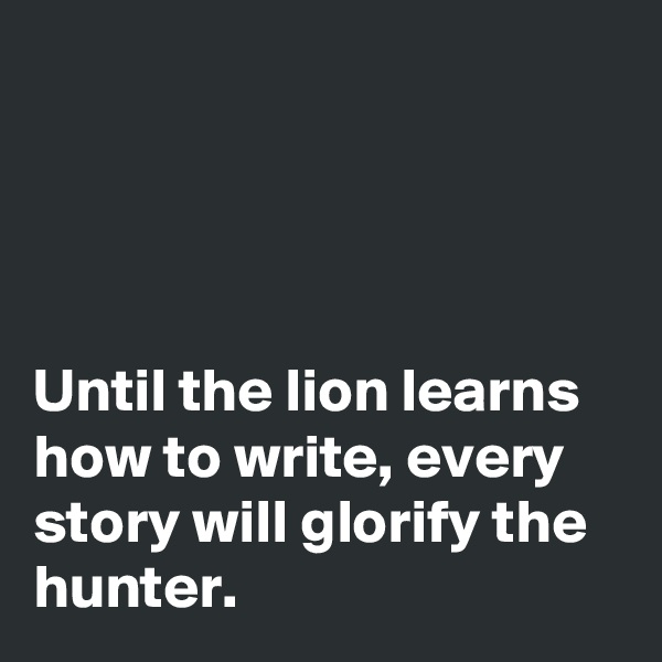 




Until the lion learns how to write, every story will glorify the hunter.