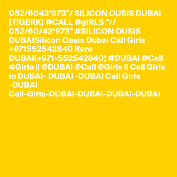 052/6043*973"/ SILICON OUSIS DUBAI [TIGERK] #CALL #gIRLS "// 052/60/43*973" #SILICON OUSIS DUBAISilicon Oasis Dubai Call Girls +971552542840 Rare DUBAI(+971-552542840) #DUBAI #Call #Girls || @DUBAI @Call @Girls || Call Girls in DUBAI- DUBAI -DUBAI Call Girls -DUBAI Call-Girls-DUBAI-DUBAI-DUBAI-DUBAI