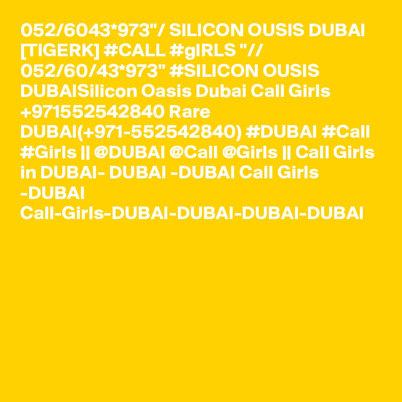 052/6043*973"/ SILICON OUSIS DUBAI [TIGERK] #CALL #gIRLS "// 052/60/43*973" #SILICON OUSIS DUBAISilicon Oasis Dubai Call Girls +971552542840 Rare DUBAI(+971-552542840) #DUBAI #Call #Girls || @DUBAI @Call @Girls || Call Girls in DUBAI- DUBAI -DUBAI Call Girls -DUBAI Call-Girls-DUBAI-DUBAI-DUBAI-DUBAI