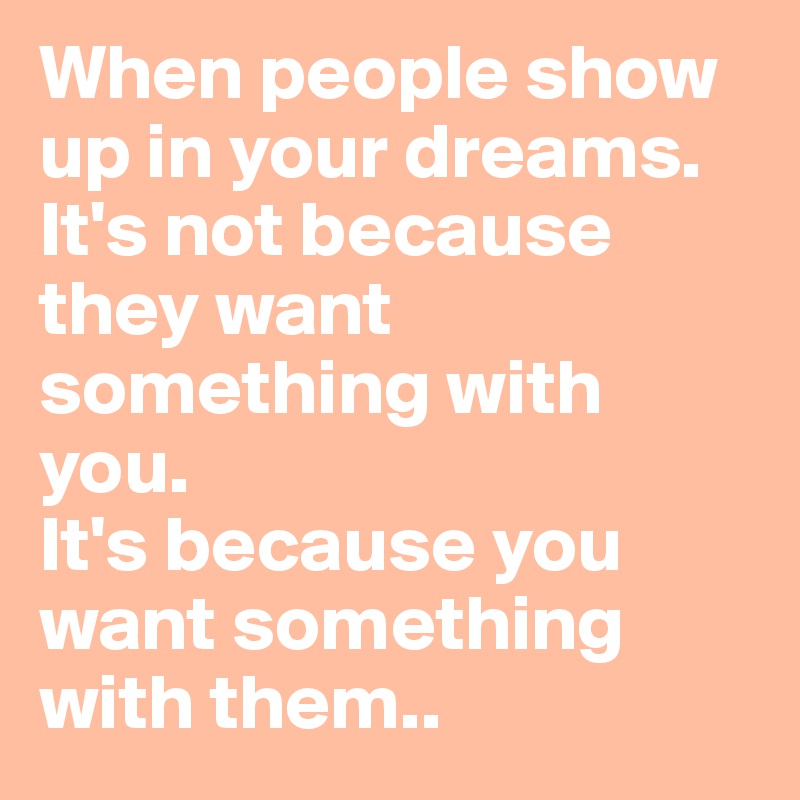 When people show up in your dreams. It's not because they want something with you. 
It's because you want something with them..