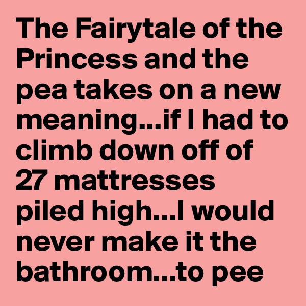 The Fairytale of the Princess and the pea takes on a new meaning...if I had to climb down off of 27 mattresses piled high...I would never make it the bathroom...to pee