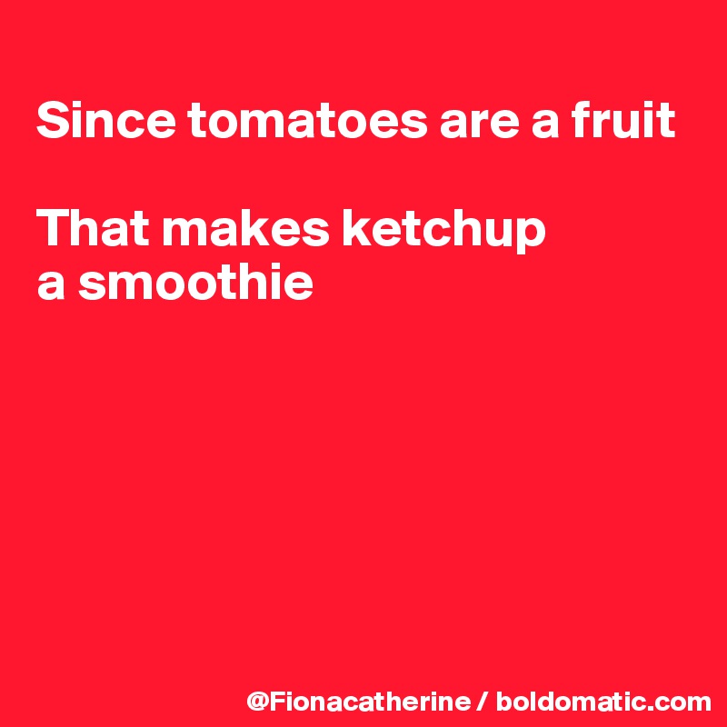
Since tomatoes are a fruit

That makes ketchup 
a smoothie






