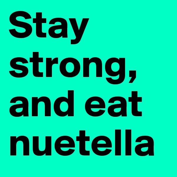 Stay strong, and eat nuetella
