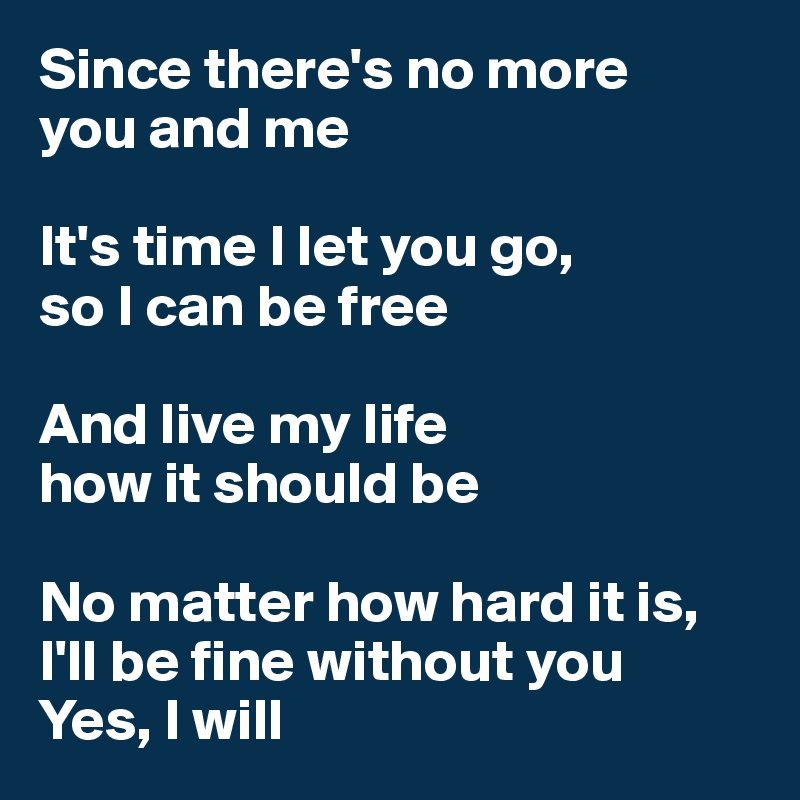 Since there's no more 
you and me

It's time I let you go, 
so I can be free

And live my life 
how it should be

No matter how hard it is, I'll be fine without you
Yes, I will