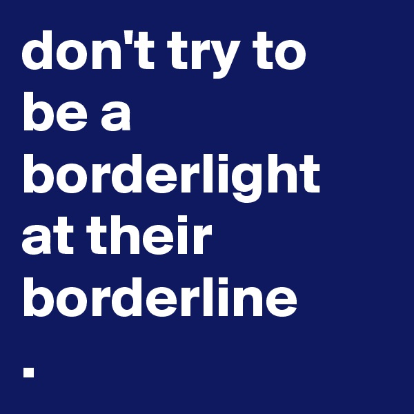 don't try to be a borderlight at their borderline
.