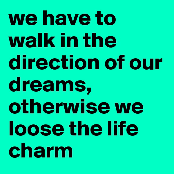 we have to walk in the direction of our dreams, otherwise we loose the life charm