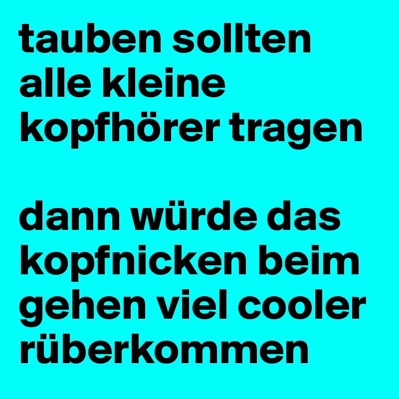 tauben sollten alle kleine kopfhörer tragen

dann würde das kopfnicken beim gehen viel cooler rüberkommen 