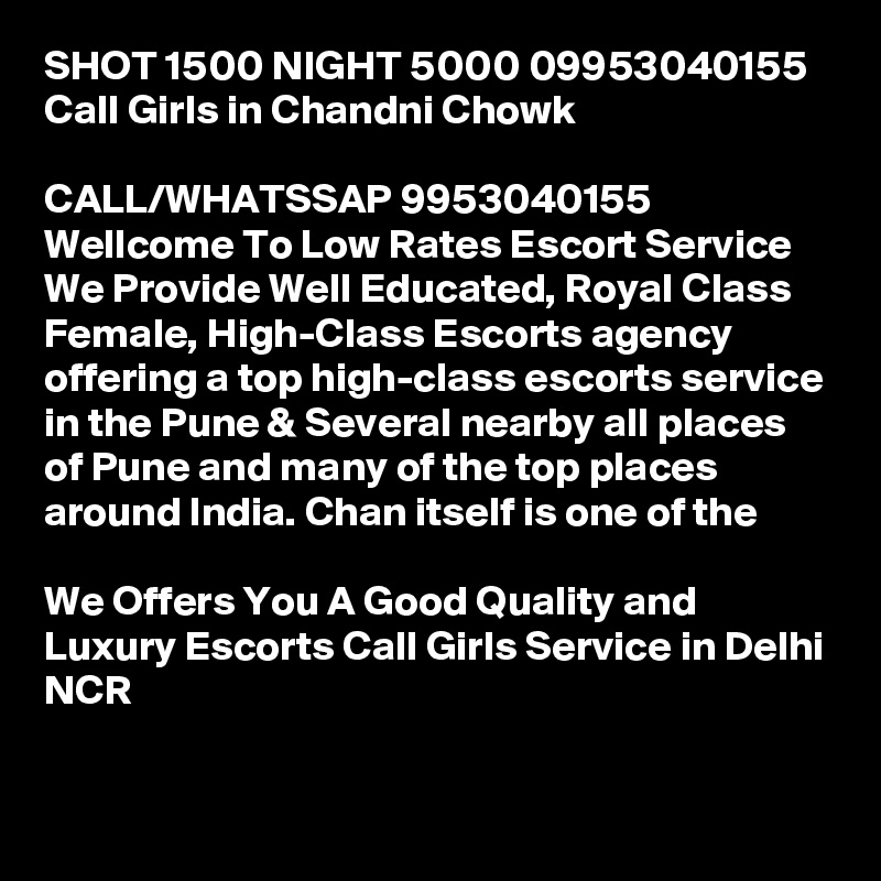 SHOT 1500 NIGHT 5000 09953040155 Call Girls in Chandni Chowk

CALL/WHATSSAP 9953040155 Wellcome To Low Rates Escort Service We Provide Well Educated, Royal Class Female, High-Class Escorts agency offering a top high-class escorts service in the Pune & Several nearby all places of Pune and many of the top places around India. Chan itself is one of the

We Offers You A Good Quality and Luxury Escorts Call Girls Service in Delhi NCR

