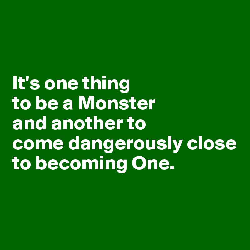 


It's one thing 
to be a Monster 
and another to 
come dangerously close 
to becoming One.


