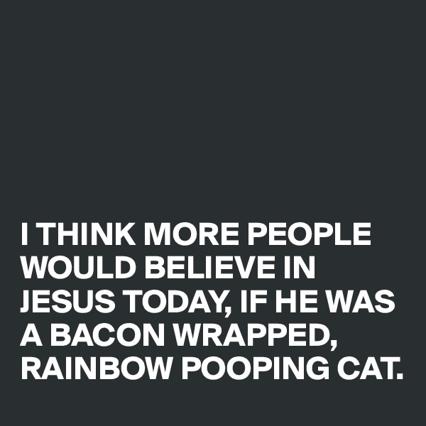 





I THINK MORE PEOPLE WOULD BELIEVE IN JESUS TODAY, IF HE WAS A BACON WRAPPED, RAINBOW POOPING CAT.
