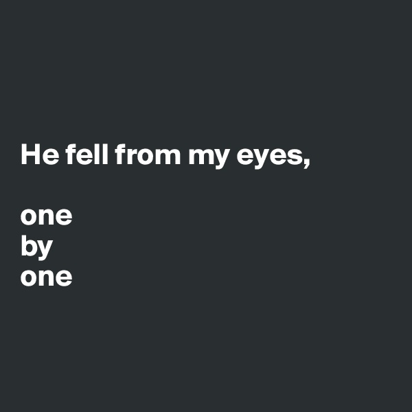 



He fell from my eyes, 

one 
by 
one


