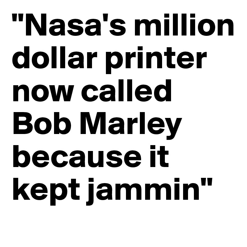"Nasa's million dollar printer now called Bob Marley because it kept jammin"
