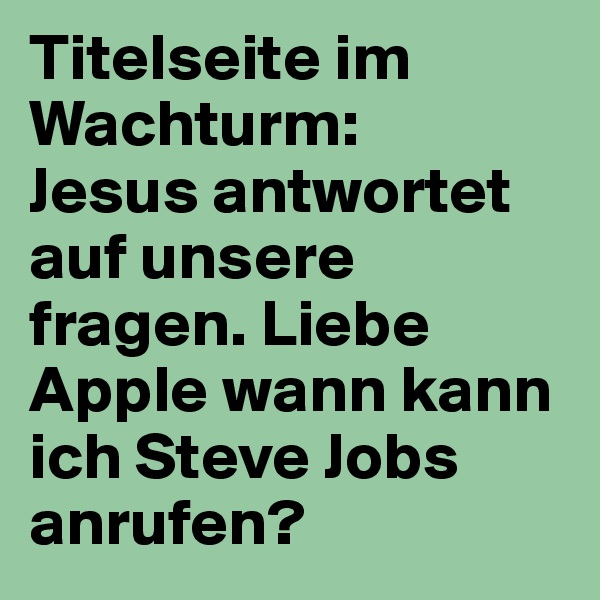 Titelseite im Wachturm:
Jesus antwortet auf unsere fragen. Liebe Apple wann kann ich Steve Jobs anrufen?