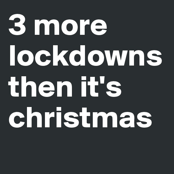 3 more lockdowns then it's christmas

