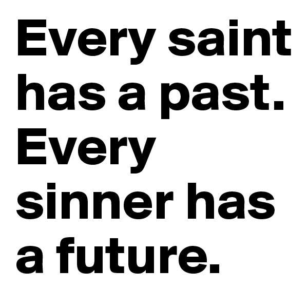 Every saint has a past.
Every sinner has a future.