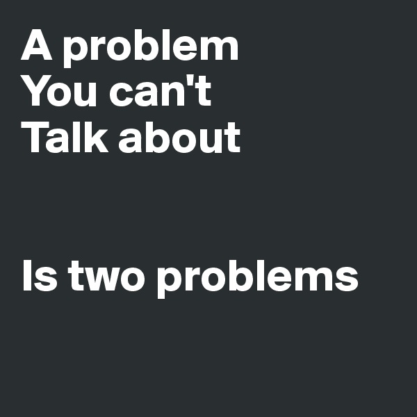 A problem 
You can't
Talk about


Is two problems

