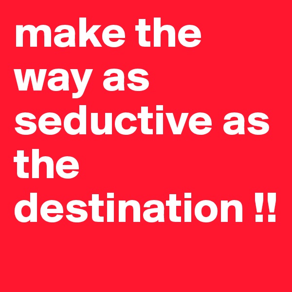 make the way as seductive as the destination !!
