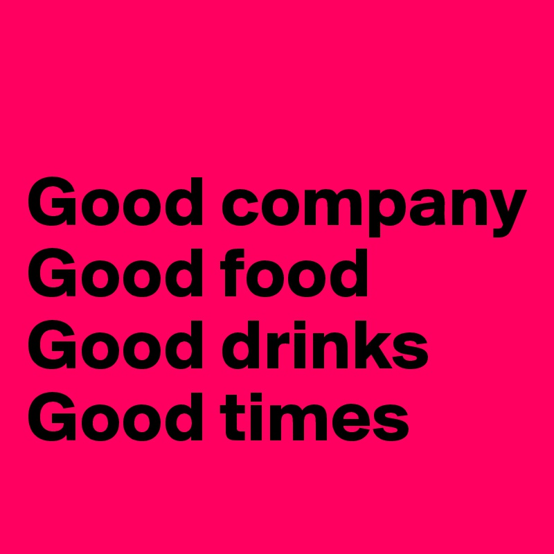 

Good company
Good food 
Good drinks
Good times