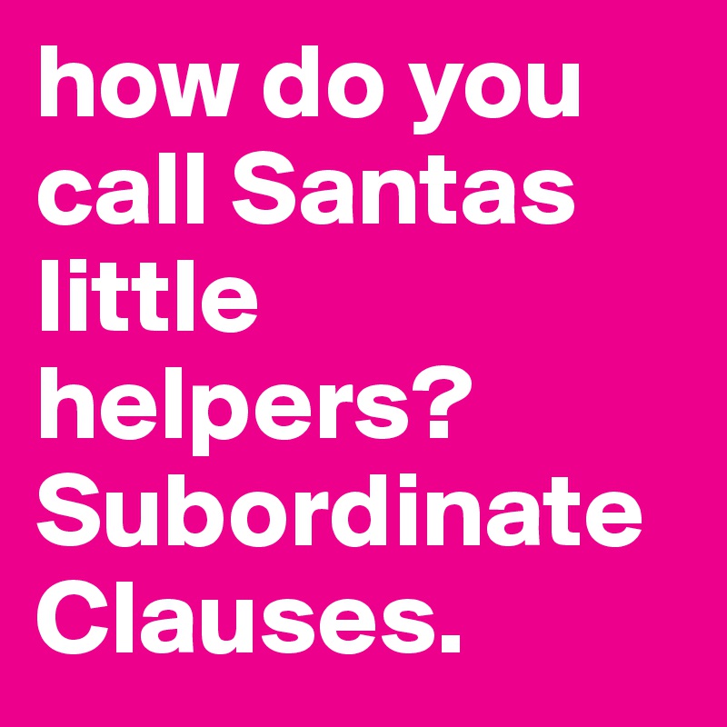 how do you call Santas little helpers?
Subordinate Clauses.