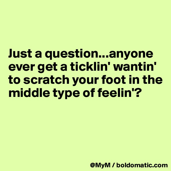 


Just a question...anyone ever get a ticklin' wantin' to scratch your foot in the middle type of feelin'?



