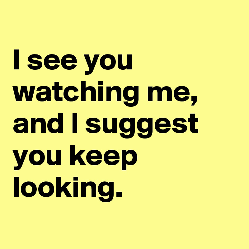 I see you watching me and I suggest you keep looking. Post by ChrisRota on Boldomatic