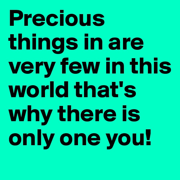 Precious things in are very few in this world that's why there is only one you! 