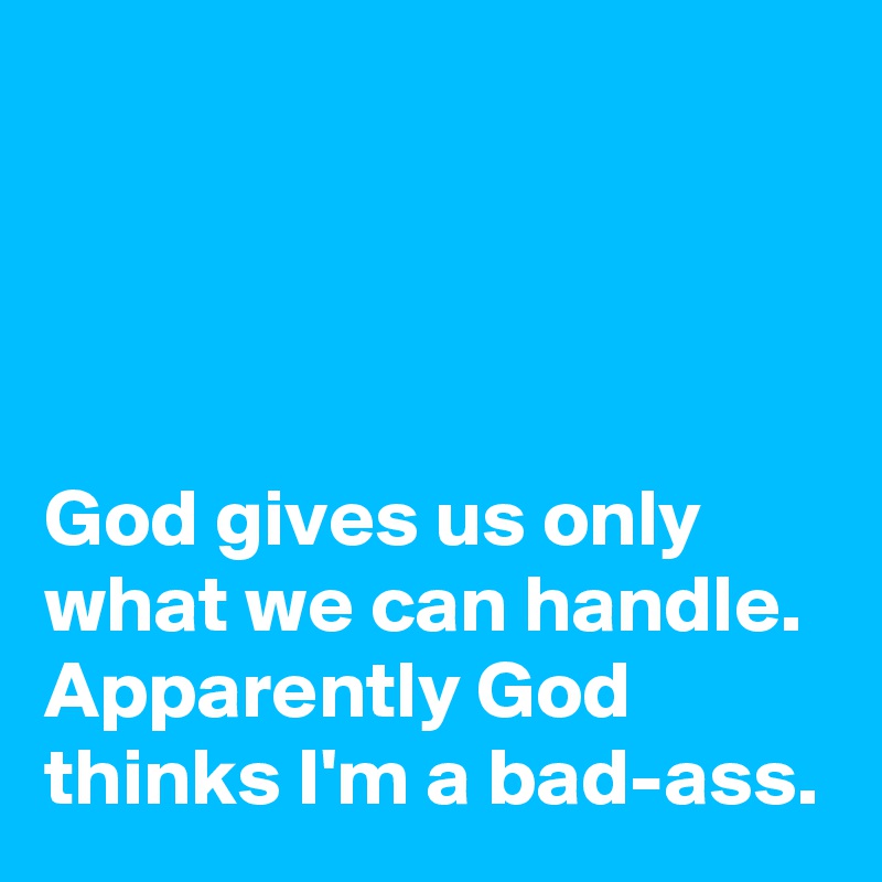 




God gives us only what we can handle.
Apparently God thinks I'm a bad-ass.